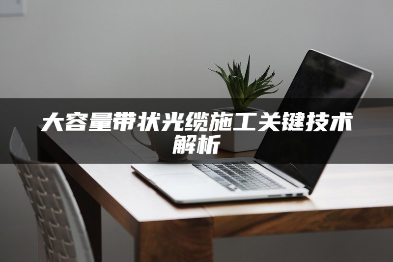 大容量带状光缆施工关键技术解析