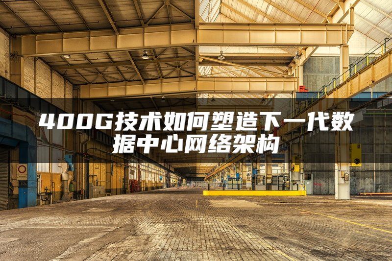 400G技术如何塑造下一代数据中心网络架构