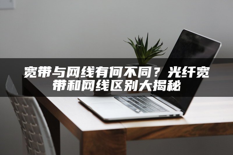 宽带与网线有何不同？光纤宽带和网线区别大揭秘
