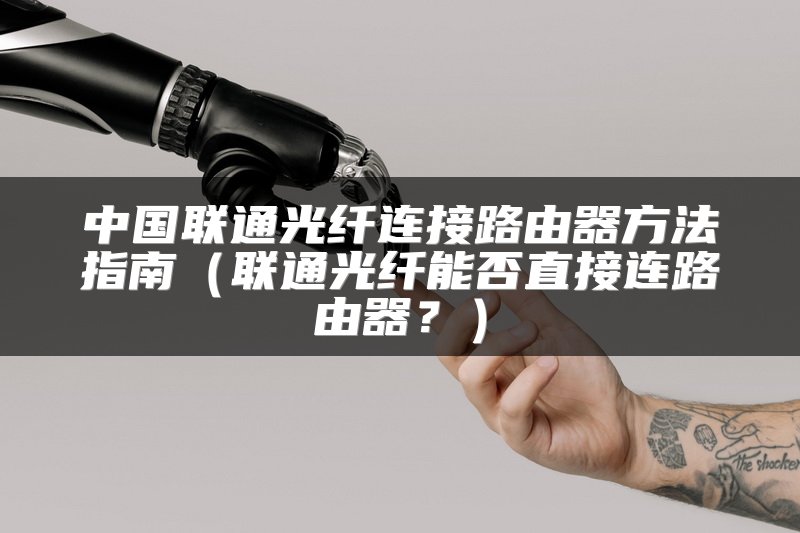中国联通光纤连接路由器方法指南（联通光纤能否直接连路由器？）