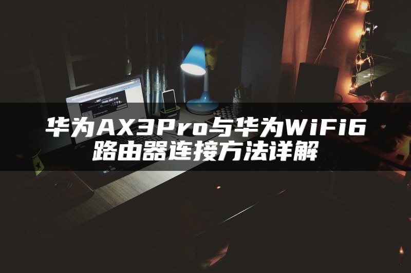 华为AX3Pro与华为WiFi6路由器连接方法详解