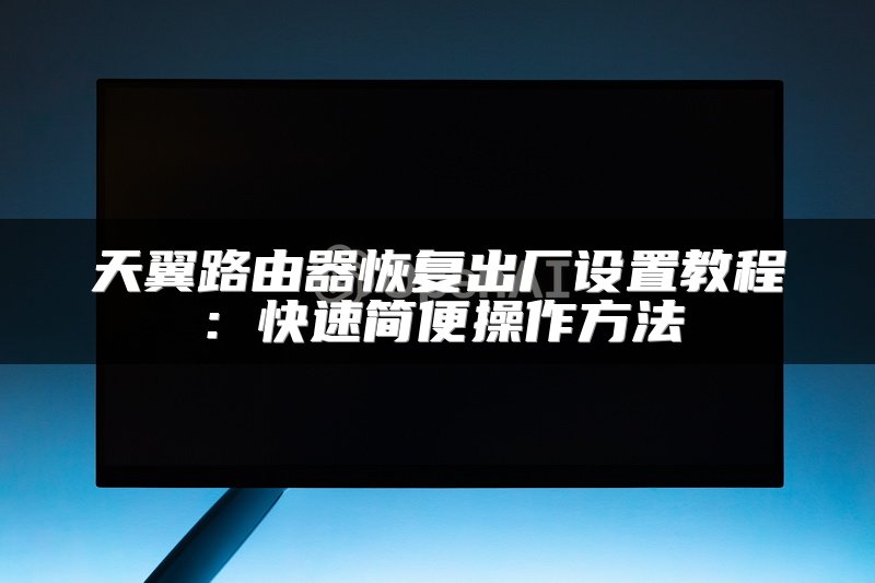 天翼路由器恢复出厂设置教程：快速简便操作方法