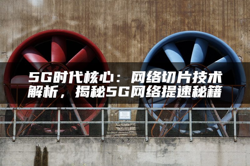 5G时代核心：网络切片技术解析，揭秘5G网络提速秘籍