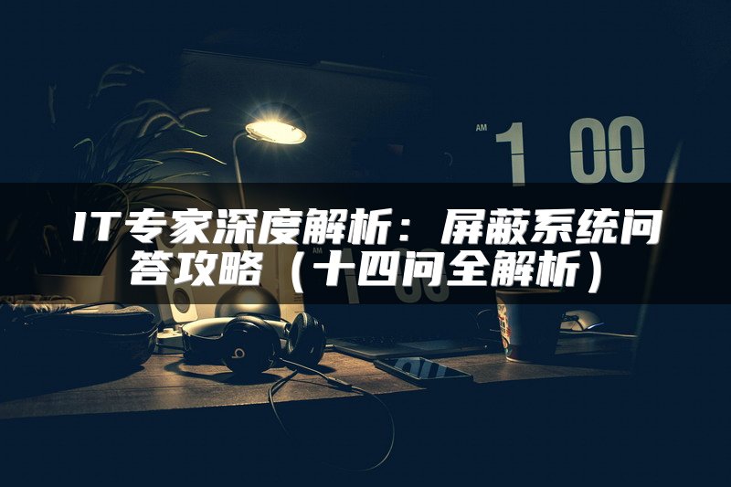 IT专家深度解析：屏蔽系统问答攻略（十四问全解析）