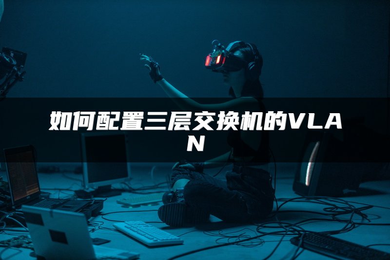 如何配置三层交换机的VLAN