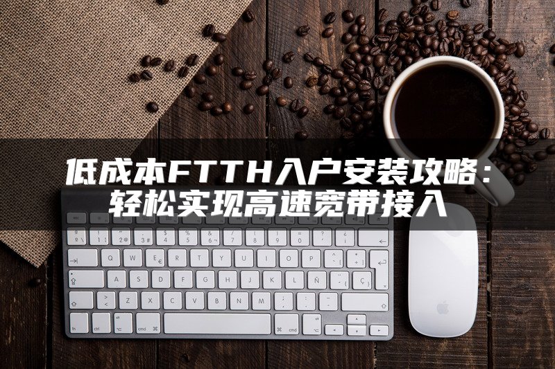 低成本FTTH入户安装攻略：轻松实现高速宽带接入