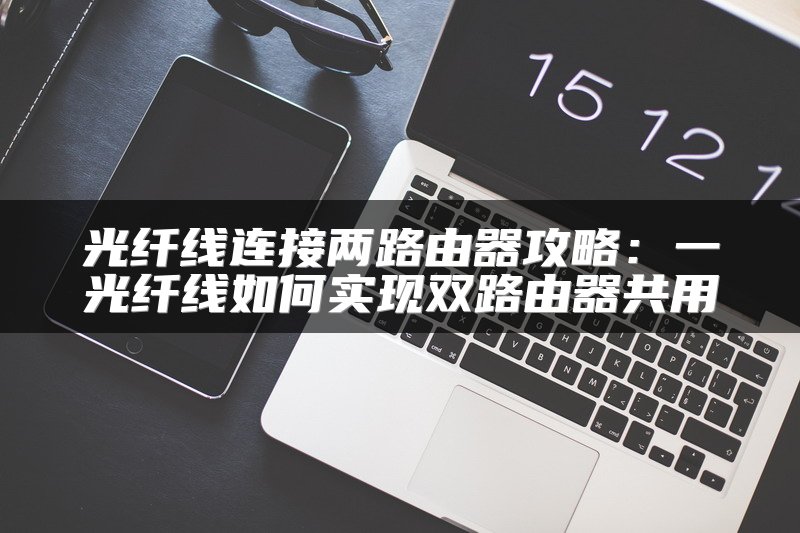 光纤线连接两路由器攻略：一光纤线如何实现双路由器共用