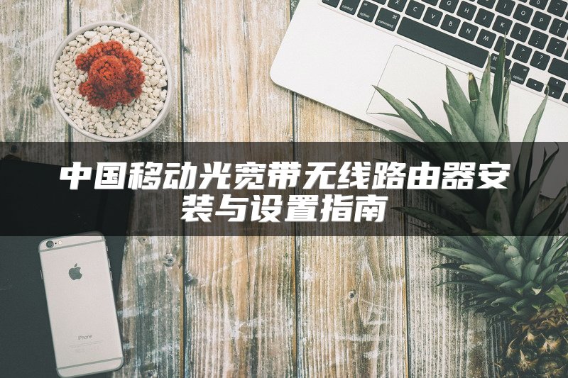 中国移动光宽带无线路由器安装与设置指南