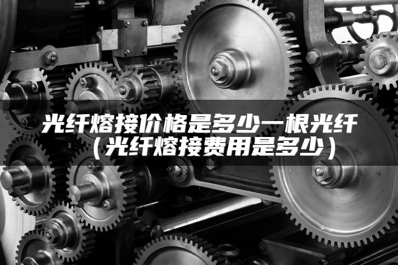 光纤熔接价格是多少一根光纤（光纤熔接费用是多少）