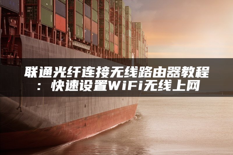 联通光纤连接无线路由器教程：快速设置WiFi无线上网