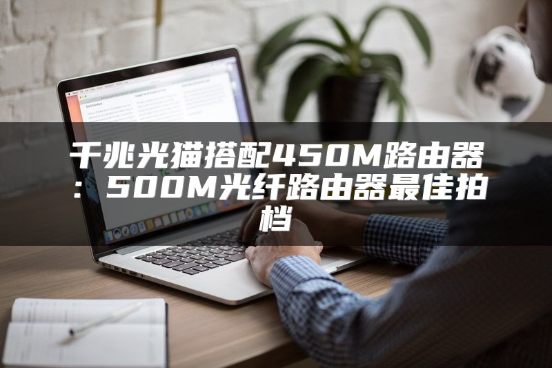 千兆光猫搭配450M路由器：500M光纤路由器最佳拍档