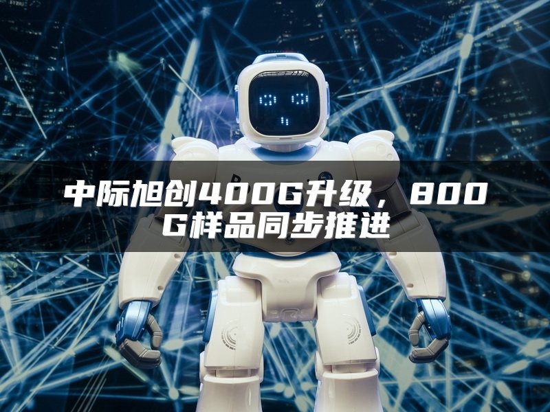 中际旭创400G升级，800G样品同步推进