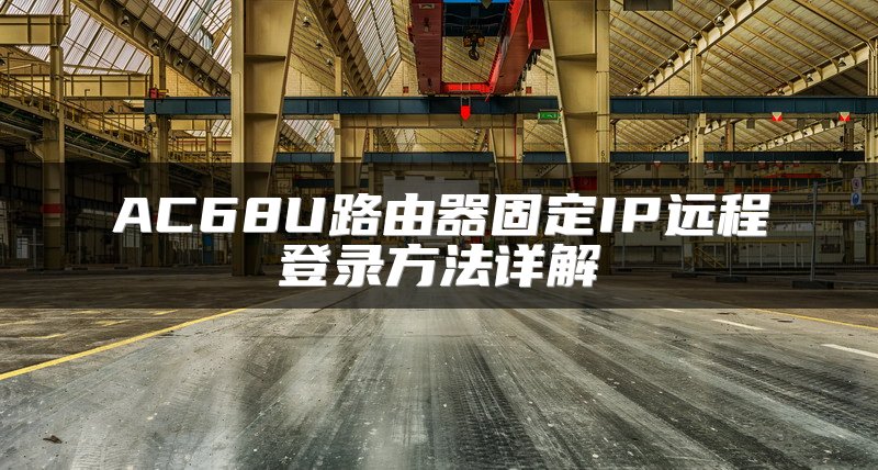 AC68U路由器固定IP远程登录方法详解