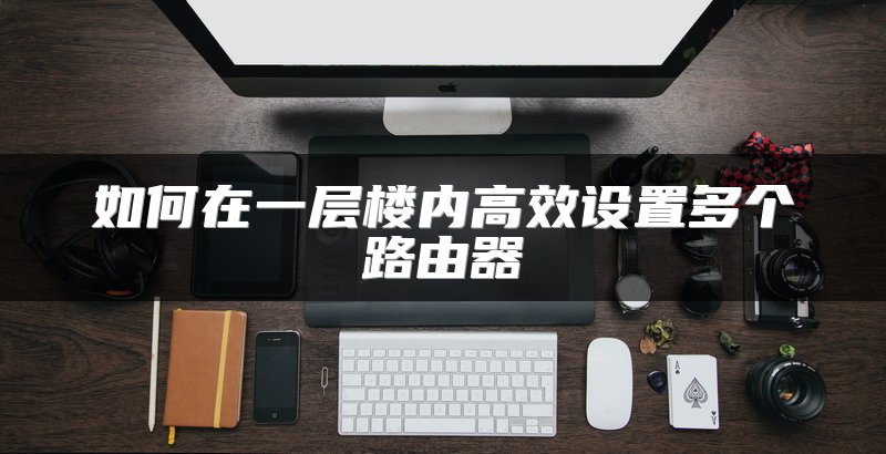 如何在一层楼内高效设置多个路由器