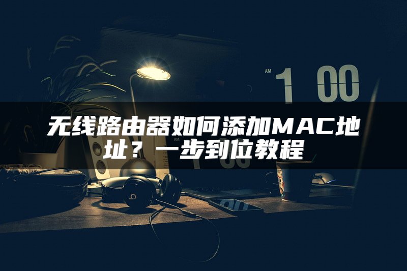 无线路由器如何添加MAC地址？一步到位教程