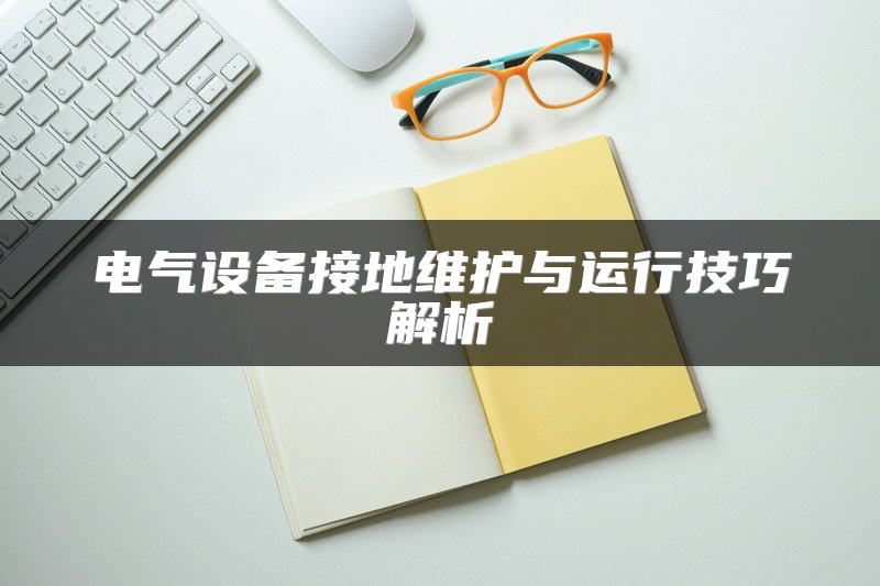 电气设备接地维护与运行技巧解析