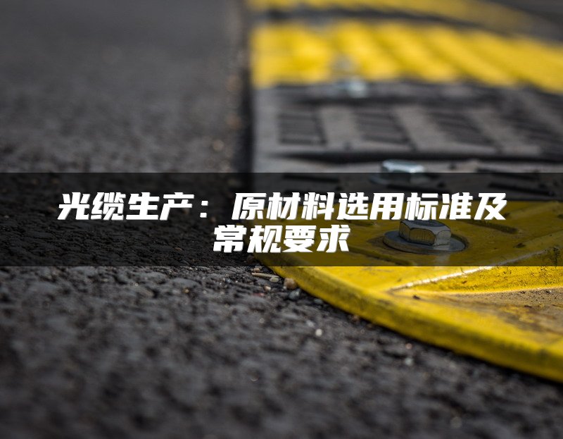 光缆生产：原材料选用标准及常规要求
