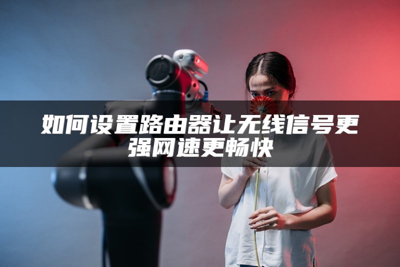 如何设置路由器让无线信号更强网速更畅快