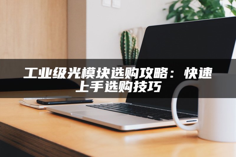 工业级光模块选购攻略：快速上手选购技巧
