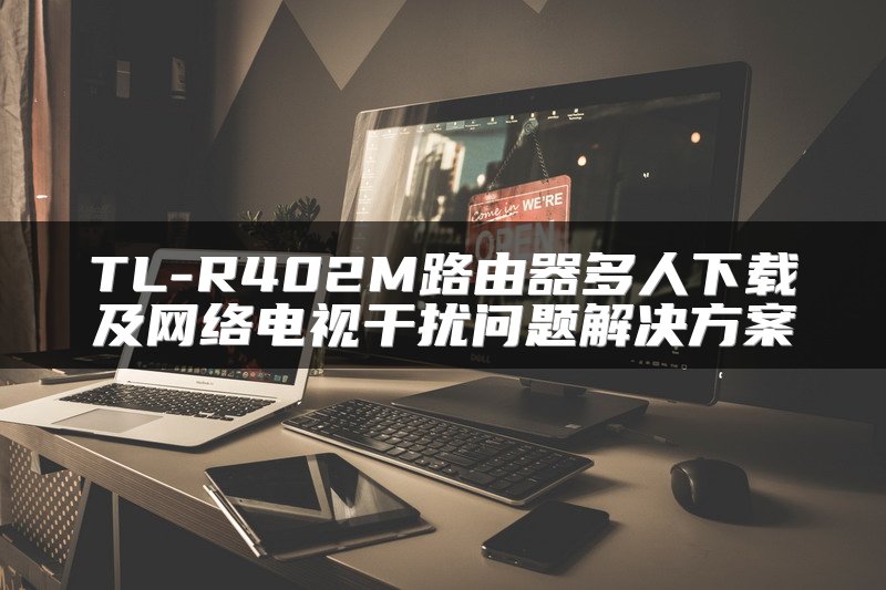 TL-R402M路由器多人下载及网络电视干扰问题解决方案