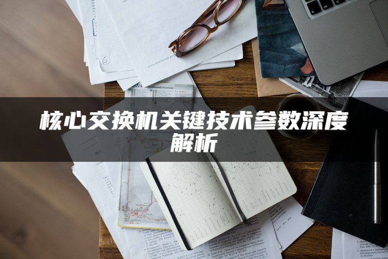 核心交换机关键技术参数深度解析