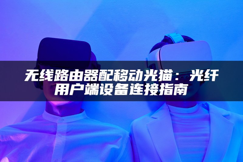 无线路由器配移动光猫：光纤用户端设备连接指南