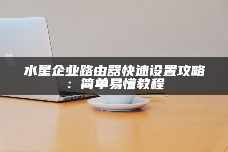 水星企业路由器快速设置攻略：简单易懂教程