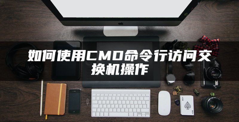 如何使用CMD命令行访问交换机操作