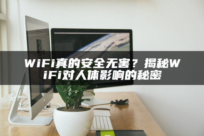 WiFi真的安全无害？揭秘WiFi对人体影响的秘密