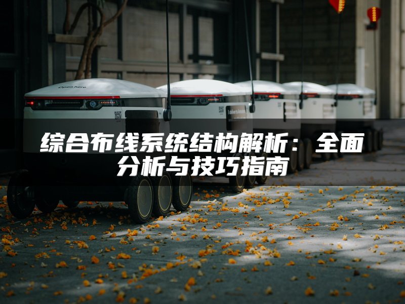 综合布线系统结构解析：全面分析与技巧指南