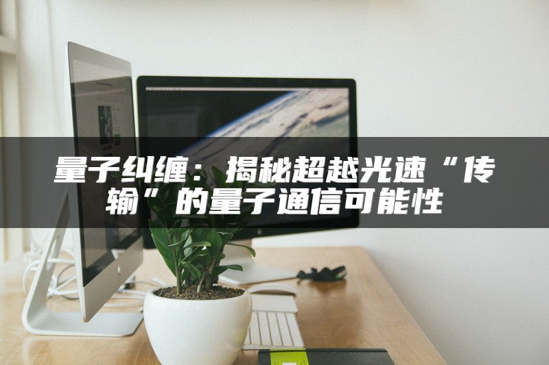 量子纠缠：揭秘超越光速“传输”的量子通信可能性
