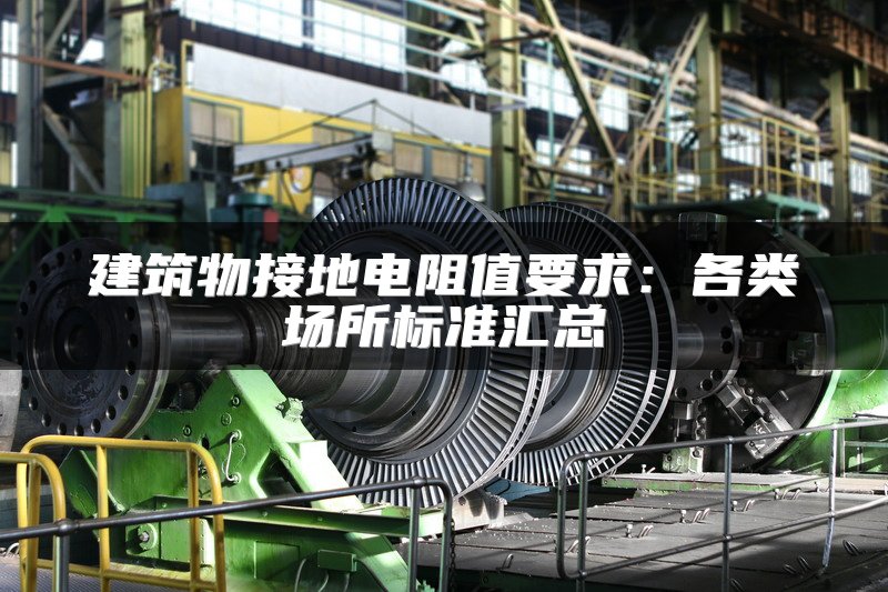 建筑物接地电阻值要求：各类场所标准汇总