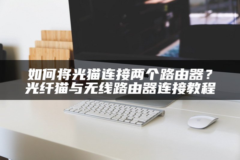 如何将光猫连接两个路由器？光纤猫与无线路由器连接教程