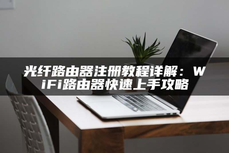 光纤路由器注册教程详解：WiFi路由器快速上手攻略