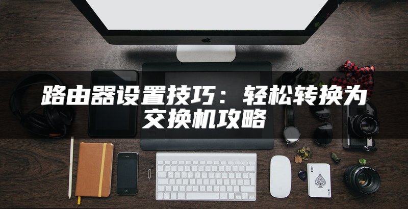 路由器设置技巧：轻松转换为交换机攻略