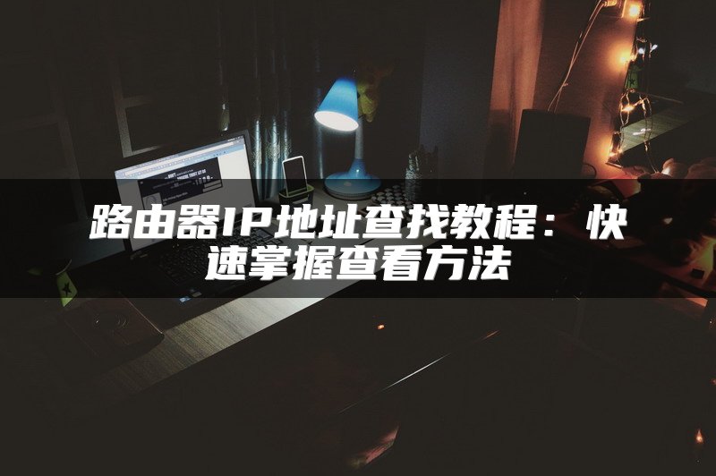 路由器IP地址查找教程：快速掌握查看方法
