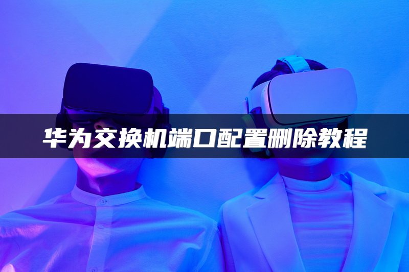 华为交换机端口配置删除教程