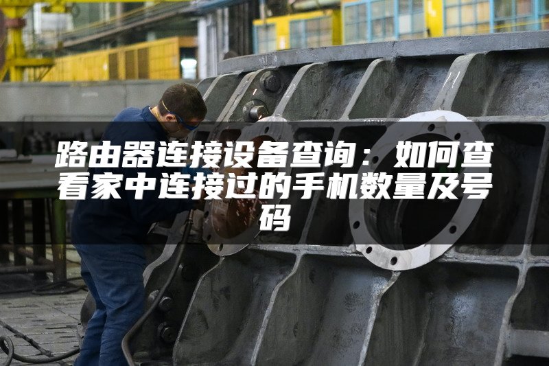 路由器连接设备查询：如何查看家中连接过的手机数量及号码