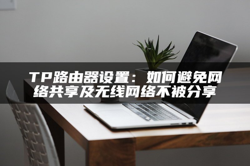 TP路由器设置：如何避免网络共享及无线网络不被分享