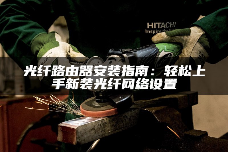 光纤路由器安装指南：轻松上手新装光纤网络设置
