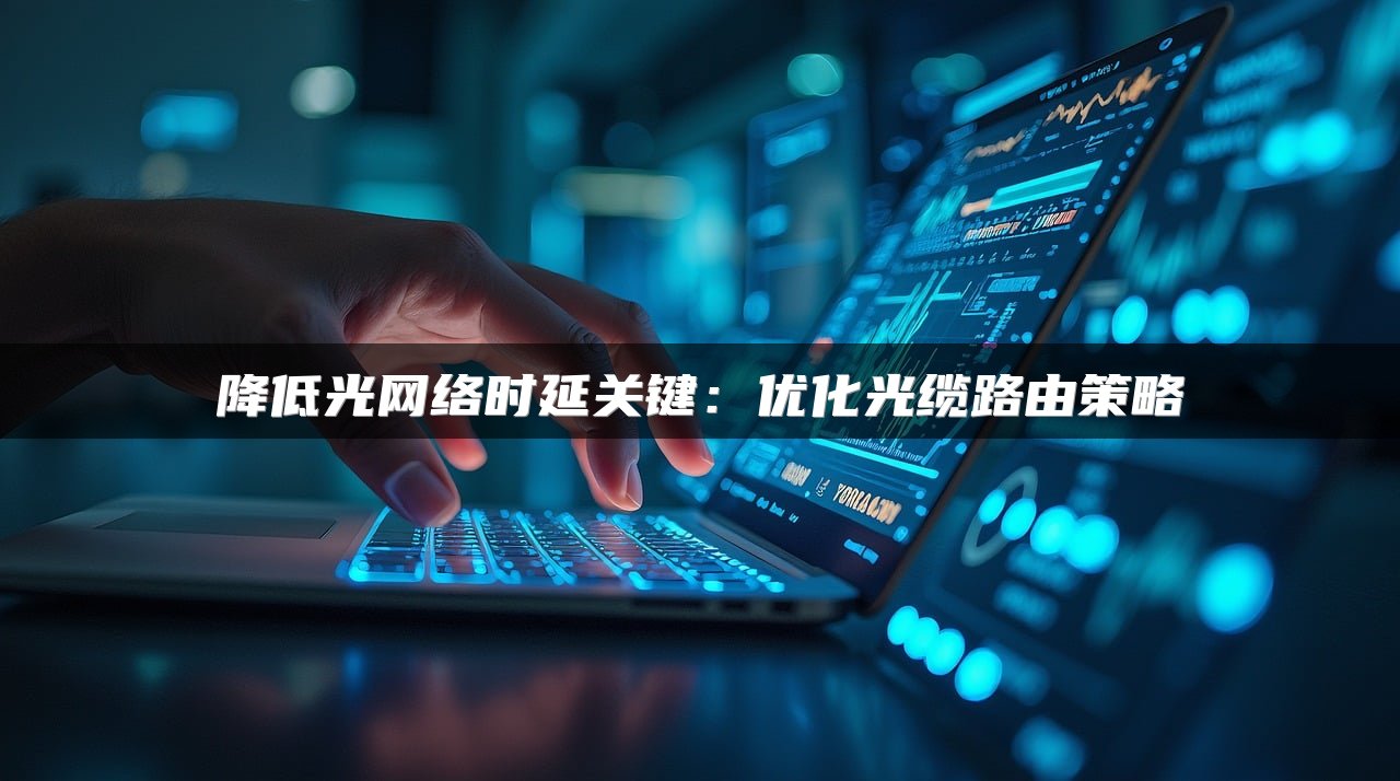 降低光网络时延关键：优化光缆路由策略