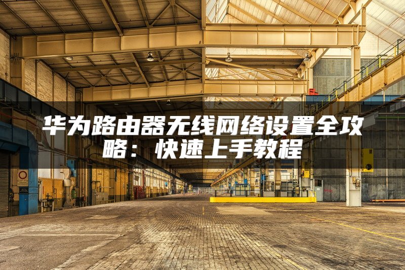 华为路由器无线网络设置全攻略：快速上手教程
