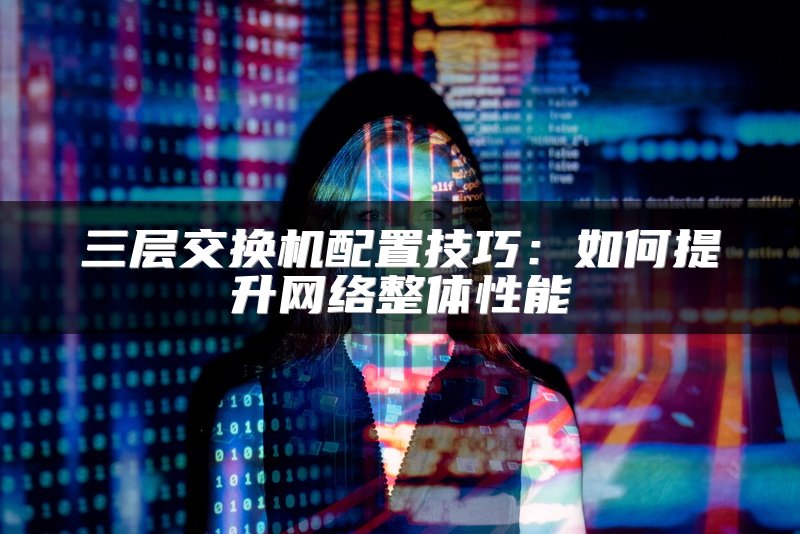 三层交换机配置技巧：如何提升网络整体性能