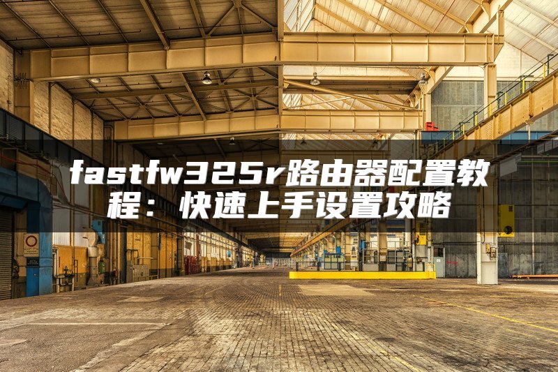 fastfw325r路由器配置教程：快速上手设置攻略