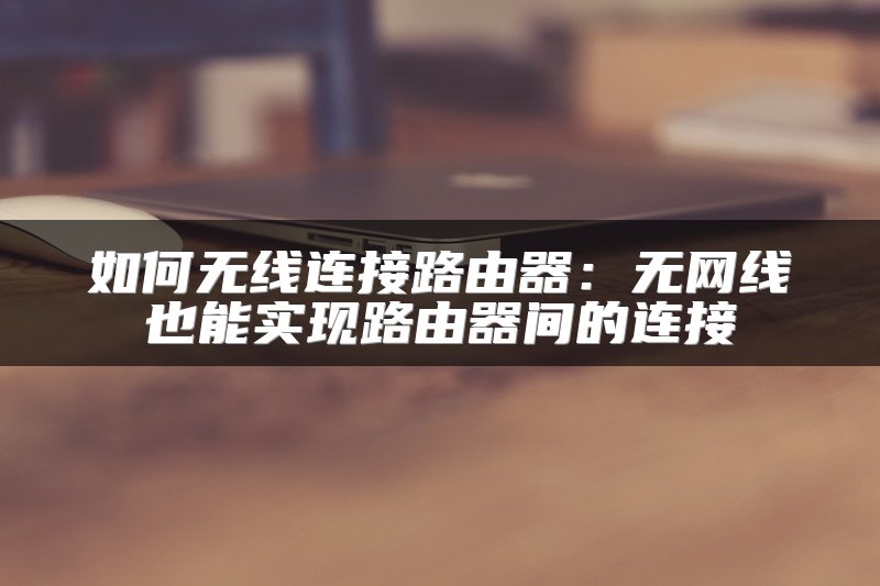 如何无线连接路由器：无网线也能实现路由器间的连接