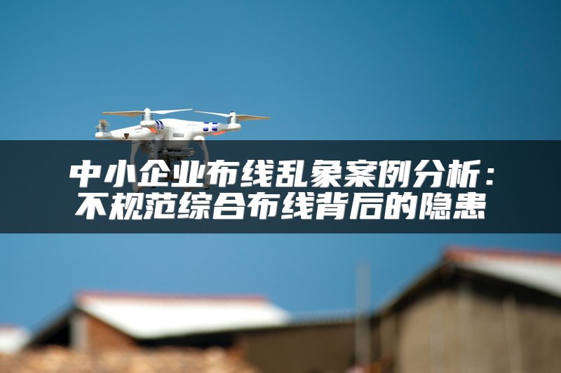 中小企业布线乱象案例分析：不规范综合布线背后的隐患