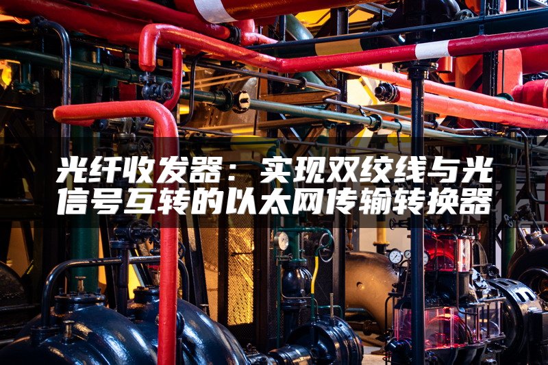 光纤收发器：实现双绞线与光信号互转的以太网传输转换器