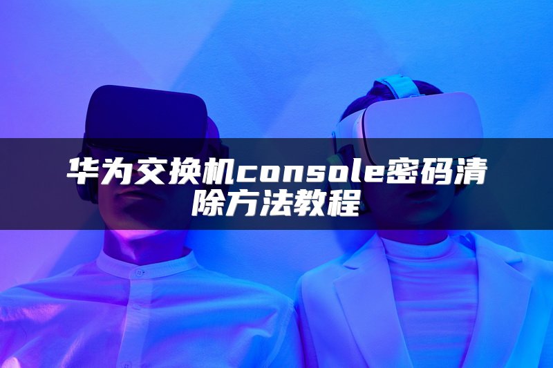 华为交换机console密码清除方法教程