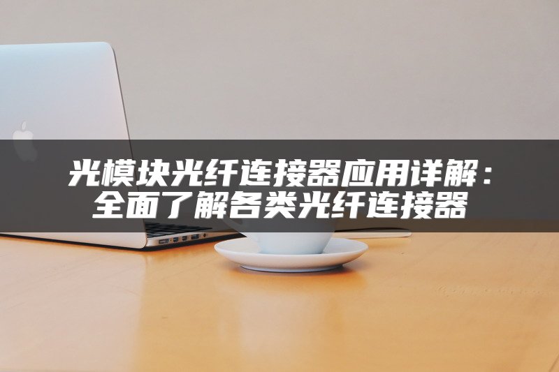 光模块光纤连接器应用详解：全面了解各类光纤连接器