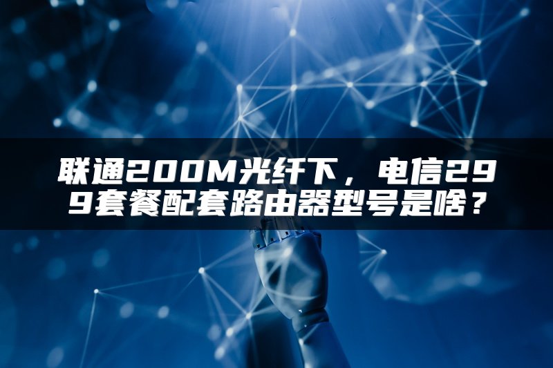 联通200M光纤下，电信299套餐配套路由器型号是啥？